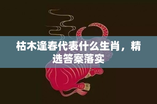 枯木逢春代表什么生肖，精选答案落实