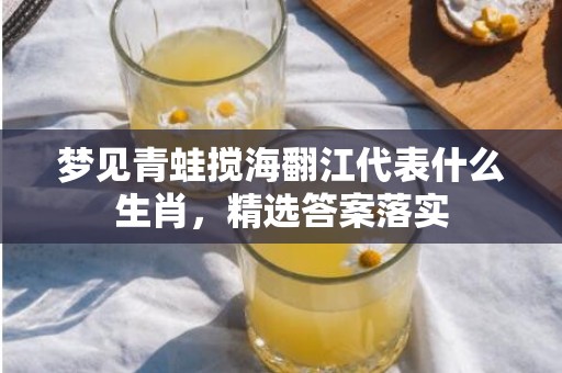 梦见青蛙搅海翻江代表什么生肖，精选答案落实