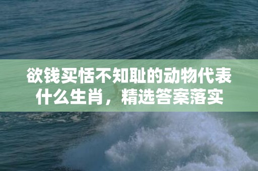 欲钱买恬不知耻的动物代表什么生肖，精选答案落实