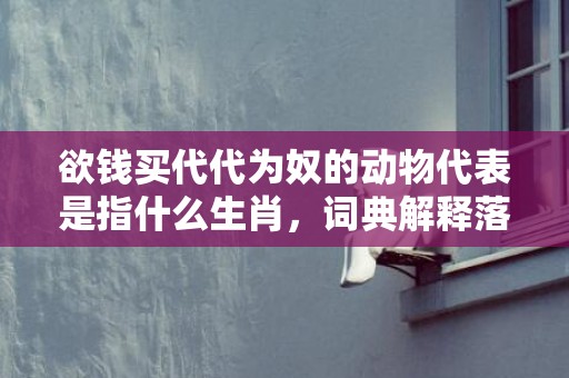 欲钱买代代为奴的动物代表是指什么生肖，词典解释落实