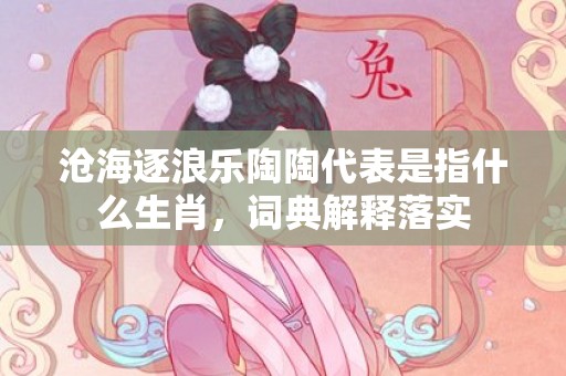 沧海逐浪乐陶陶代表是指什么生肖，词典解释落实