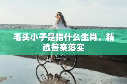 毛头小子是指什么生肖，精选答案落实