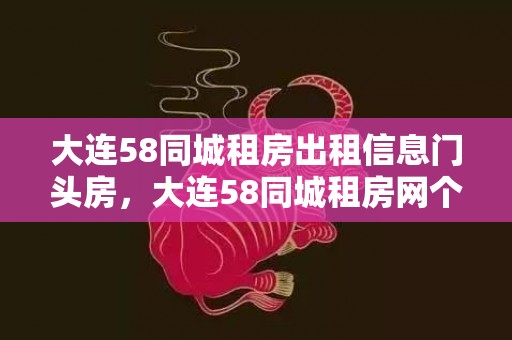 大连58同城租房出租信息门头房，大连58同城租房网个人房源？大连的租房方式有哪些