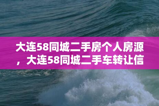 大连58同城二手房个人房源，大连58同城二手车转让信息，58同城二手车转让货车