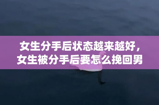 女生分手后状态越来越好，女生被分手后要怎么挽回男朋友 试试这样去做(分手后如何挽回男友最有效)