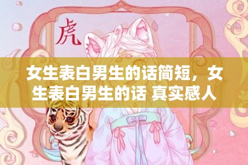 女生表白男生的话简短，女生表白男生的话 真实感人的话推荐，给女朋友表白的感动话