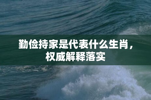 勤俭持家是代表什么生肖，权威解释落实