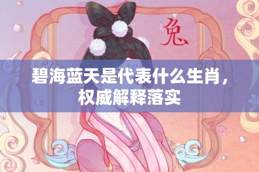 碧海蓝天是代表什么生肖，权威解释落实