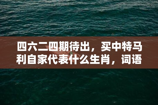 四六二四期待出，买中特马利自家代表什么生肖，词语精选落实