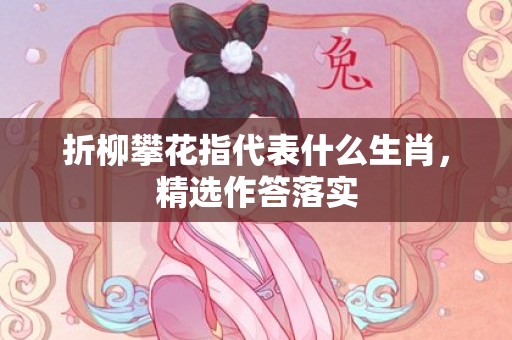 折柳攀花指代表什么生肖，精选作答落实