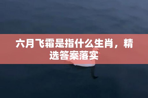 六月飞霜是指什么生肖，精选答案落实