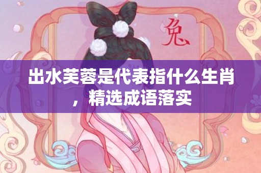 出水芙蓉是代表指什么生肖，精选成语落实