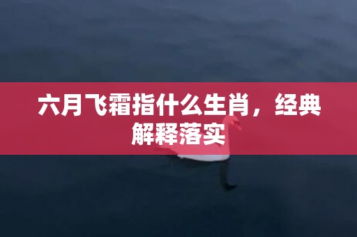 六月飞霜指什么生肖，经典解释落实