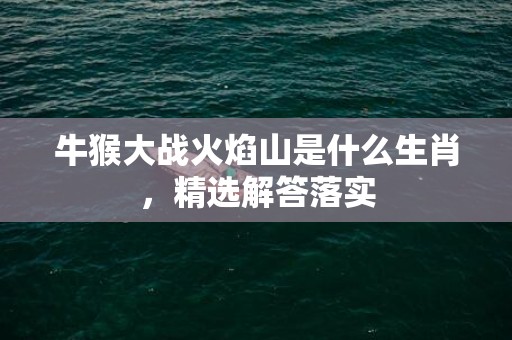 牛猴大战火焰山是什么生肖，精选解答落实