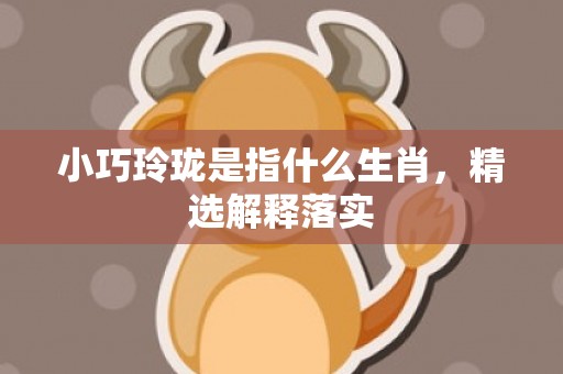 小巧玲珑是指什么生肖，精选解释落实