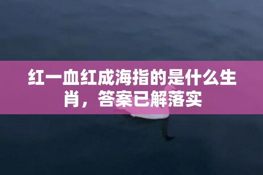 红一血红成海指的是什么生肖，答案已解落实