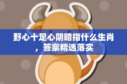 野心十足心阴暗指什么生肖，答案精选落实