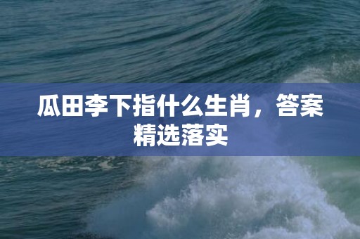 瓜田李下指什么生肖，答案精选落实