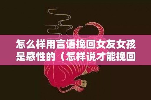 怎么样用言语挽回女友女孩是感性的（怎样说才能挽回女友的心）