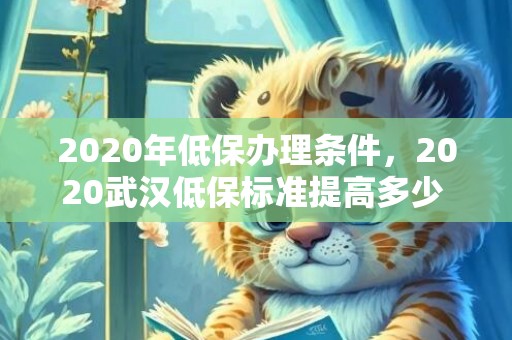 2020年低保办理条件，2020武汉低保标准提高多少 最新城乡低保标准