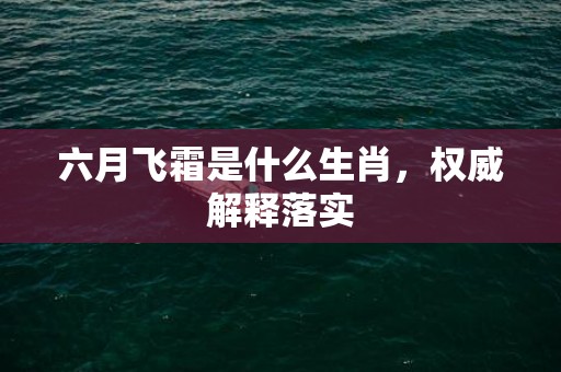 六月飞霜是什么生肖，权威解释落实