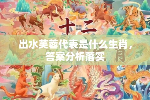 出水芙蓉代表是什么生肖，答案分析落实