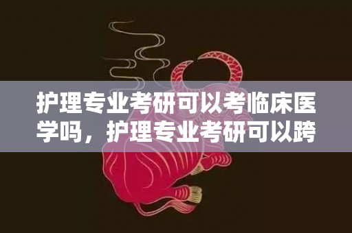 护理专业考研可以考临床医学吗，护理专业考研可以跨什么标的目的报考