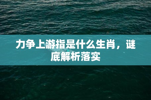 力争上游指是什么生肖，谜底解析落实