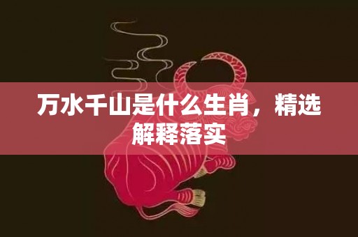 万水千山是什么生肖，精选解释落实