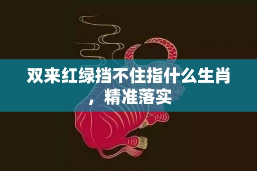 双来红绿挡不住指什么生肖，精准落实