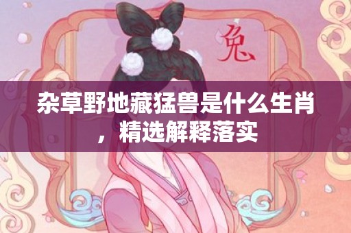 杂草野地藏猛兽是什么生肖，精选解释落实