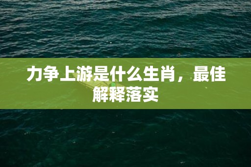 力争上游是什么生肖，最佳解释落实