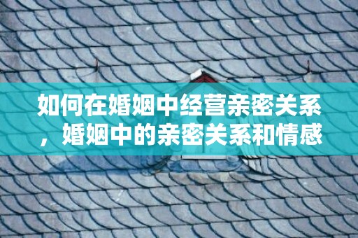 如何在婚姻中经营亲密关系，婚姻中的亲密关系和情感共鸣 亲密关系