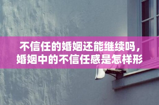 不信任的婚姻还能继续吗，婚姻中的不信任感是怎样形成的，夫妻不信任的婚姻都怎么样了