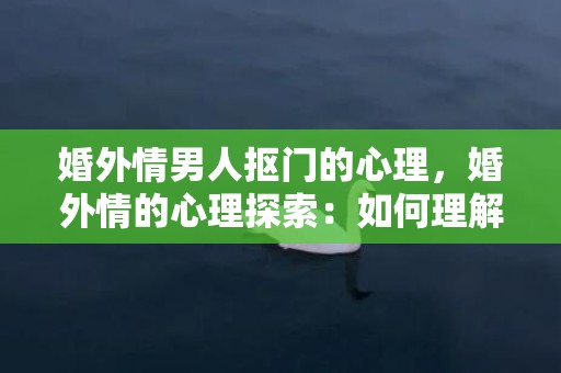 婚外情男人抠门的心理，婚外情的心理探索：如何理解情感出轨？婚外情的心理和发展过程