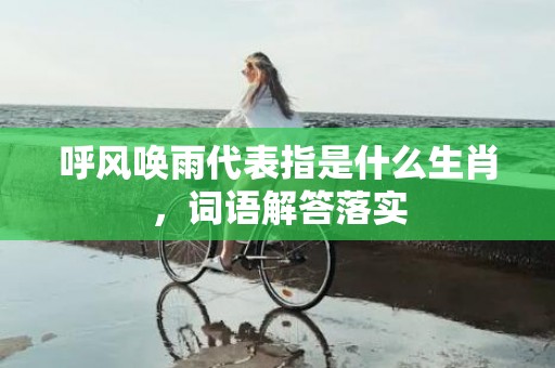 呼风唤雨代表指是什么生肖，词语解答落实