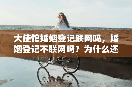 大使馆婚姻登记联网吗，婚姻登记不联网吗？为什么还有重婚的？婚姻登记信息是否全国联网