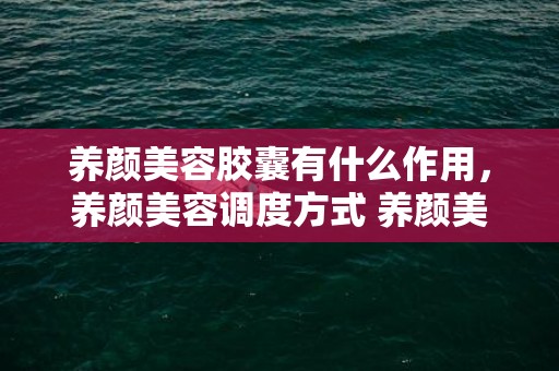 养颜美容胶囊有什么作用，养颜美容调度方式 养颜美容补气血摄生茶