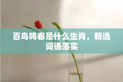 百鸟鸣春是什么生肖，精选词语落实