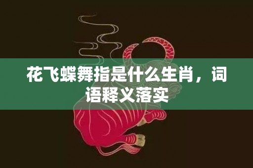 花飞蝶舞指是什么生肖，词语释义落实