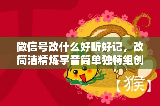 微信号改什么好听好记，改简洁精炼字音简单独特组创意的微信号