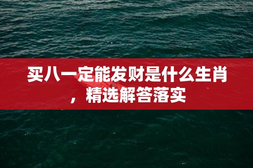 买八一定能发财是什么生肖，精选解答落实