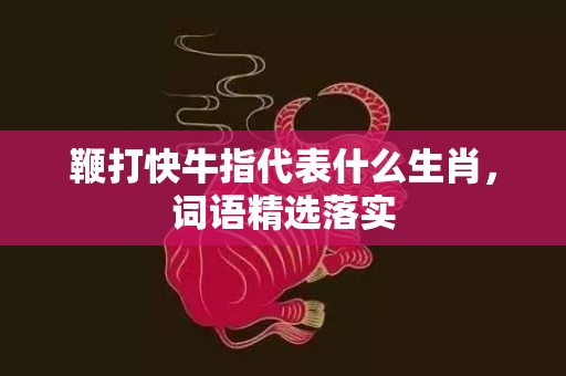 鞭打快牛指代表什么生肖，词语精选落实