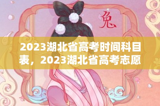 2023湖北省高考时间科目表，2023湖北省高考志愿填报入口官网