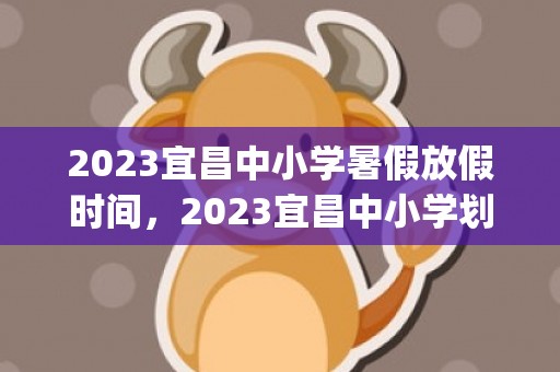 2023宜昌中小学暑假放假时间，2023宜昌中小学划片招生范围(各区汇总)