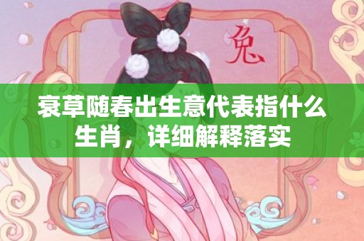 衰草随春出生意代表指什么生肖，详细解释落实