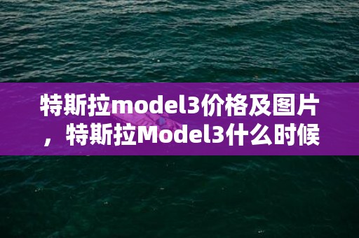 特斯拉model3价格及图片，特斯拉Model3什么时候换代最新消息