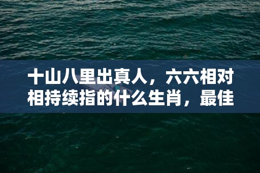 十山八里出真人，六六相对相持续指的什么生肖，最佳答案落实