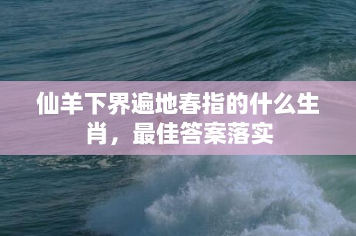 仙羊下界遍地春指的什么生肖，最佳答案落实