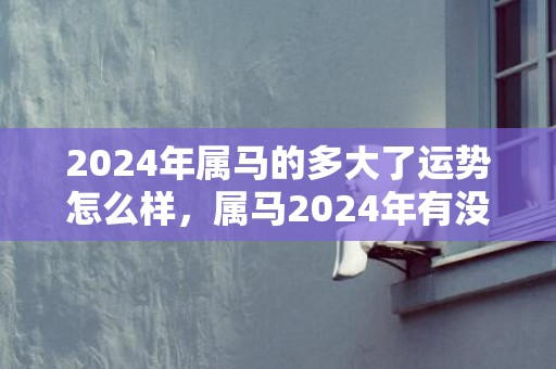 2024年属马的多大了运势怎么样，属马2024年有没有贵人相助